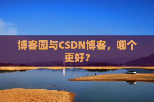 博客园与CSDN博客，哪个更好？