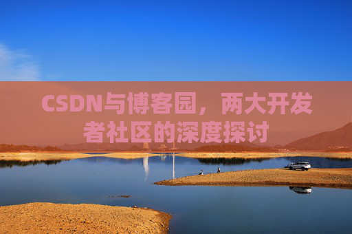 CSDN与博客园，两大开发者社区的深度探讨